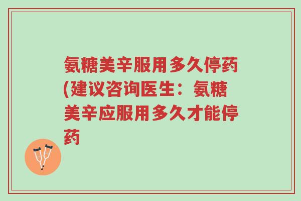 氨糖美辛服用多久停药(建议咨询医生:氨糖美辛应服用多久才能停药-第1张图片-超越 氨糖美辛服用多久停药(建议咨询医生:氨糖美辛应服用多久才能停药-第1张图片-超越