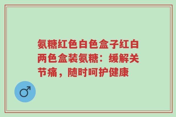 氨糖红色白色盒子红白两色盒装氨糖:缓解关节痛,随时呵护健康-第1张图片-超越 氨糖红色白色盒子红白两色盒装氨糖:缓解关节痛,随时呵护健康-第1张图片-超越