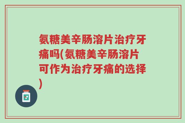 氨糖美辛肠溶片治疗牙痛吗(氨糖美辛肠溶片可作为治疗牙痛的选择)-第1张图片-超越 氨糖美辛肠溶片治疗牙痛吗(氨糖美辛肠溶片可作为治疗牙痛的选择)-第1张图片-超越