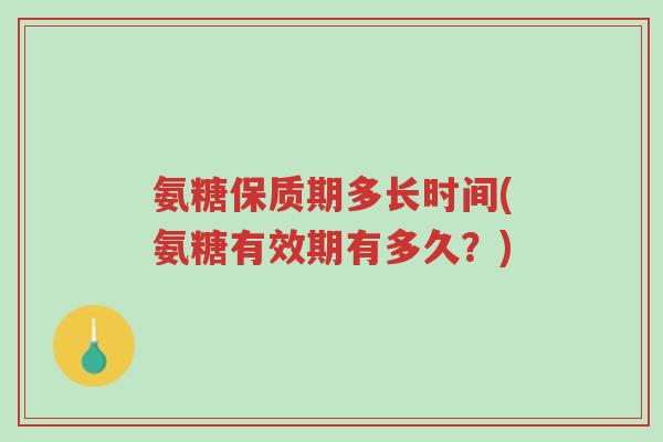 氨糖保质期多长时间(氨糖有效期有多久?)-第1张图片-超越 氨糖保质期多长时间(氨糖有效期有多久?)-第1张图片-超越