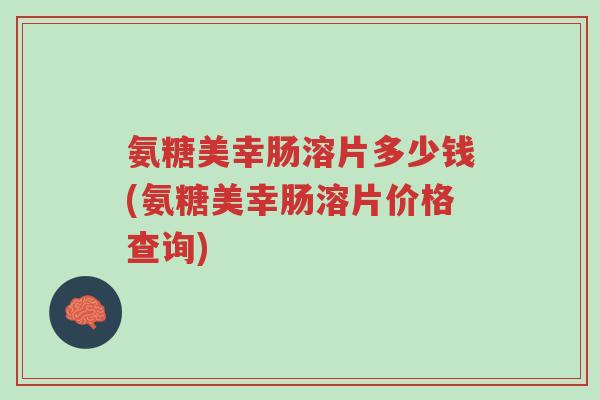 氨糖美幸肠溶片多少钱(氨糖美幸肠溶片价格查询)-第1张图片-超越 氨糖美幸肠溶片多少钱(氨糖美幸肠溶片价格查询)-第1张图片-超越