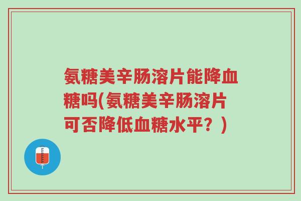 氨糖美辛肠溶片能降血糖吗(氨糖美辛肠溶片可否降低血糖水平?)-第1张图片-超越 氨糖美辛肠溶片能降血糖吗(氨糖美辛肠溶片可否降低血糖水平?)-第1张图片-超越