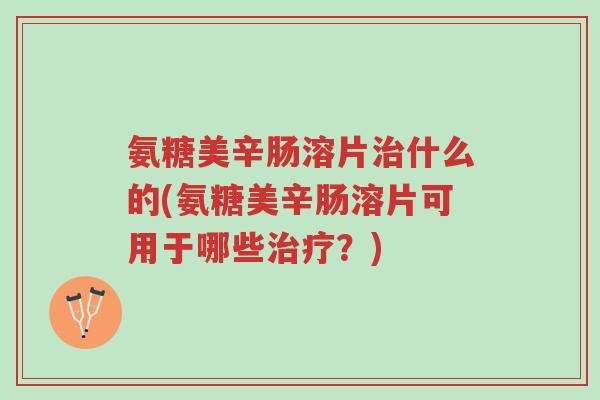 氨糖美辛肠溶片治什么的(氨糖美辛肠溶片可用于哪些治疗?)-第1张图片-超越 氨糖美辛肠溶片治什么的(氨糖美辛肠溶片可用于哪些治疗?)-第1张图片-超越