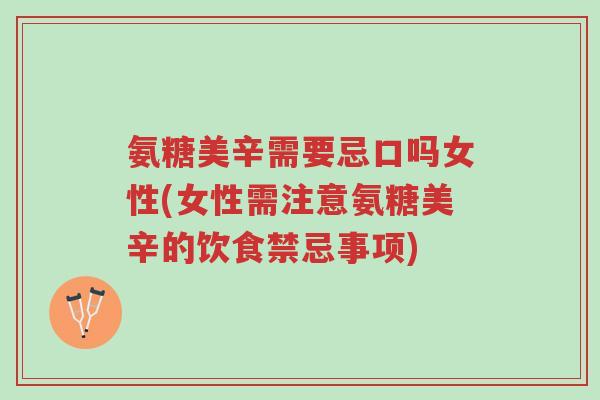 氨糖美辛需要忌口吗女性(女性需注意氨糖美辛的饮食禁忌事项)-第1张图片-超越 氨糖美辛需要忌口吗女性(女性需注意氨糖美辛的饮食禁忌事项)-第1张图片-超越