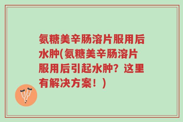氨糖美辛肠溶片服用后水肿(氨糖美辛肠溶片服用后引起水肿?这里有解决方案!)-第1张图片-超越 氨糖美辛肠溶片服用后水肿(氨糖美辛肠溶片服用后引起水肿?这里有解决方案!)-第1张图片-超越