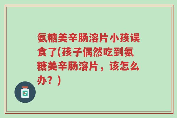 氨糖美辛肠溶片小孩误食了(孩子偶然吃到氨糖美辛肠溶片,该怎么办?)-第1张图片-超越 氨糖美辛肠溶片小孩误食了(孩子偶然吃到氨糖美辛肠溶片,该怎么办?)-第1张图片-超越