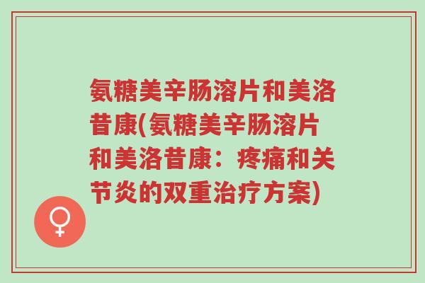 氨糖美辛肠溶片和美洛昔康(氨糖美辛肠溶片和美洛昔康:疼痛和关节炎的双重治疗方案)-第1张图片-超越 氨糖美辛肠溶片和美洛昔康(氨糖美辛肠溶片和美洛昔康:疼痛和关节炎的双重治疗方案)-第1张图片-超越