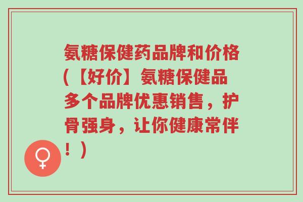 氨糖保健药品牌和价格(【好价】氨糖保健品多个品牌优惠销售,护骨强身,让你健康常伴!)-第1张图片-超越 氨糖保健药品牌和价格(【好价】氨糖保健品多个品牌优惠销售,护骨强身,让你健康常伴!)-第1张图片-超越