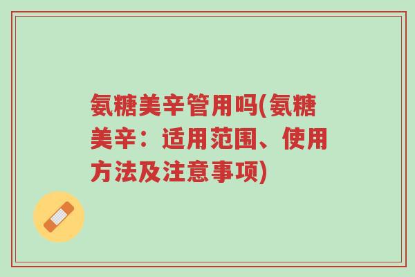 氨糖美辛管用吗(氨糖美辛:适用范围、使用方法及注意事项)-第1张图片-超越 氨糖美辛管用吗(氨糖美辛:适用范围、使用方法及注意事项)-第1张图片-超越