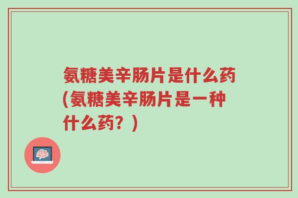 氨糖美辛肠片是什么药(氨糖美辛肠片是一种什么药?)-第1张图片-超越 氨糖美辛肠片是什么药(氨糖美辛肠片是一种什么药?)-第1张图片-超越