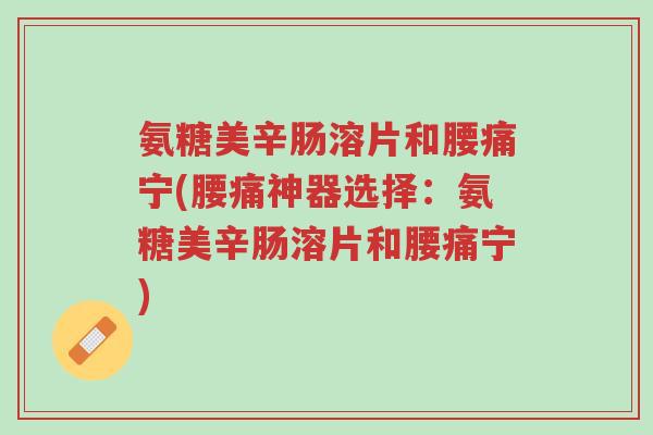 氨糖美辛肠溶片和腰痛宁(腰痛神器选择：氨糖美辛肠溶片和腰痛宁)-第1张图片-超越
