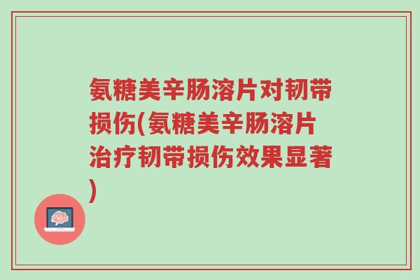 氨糖美辛肠溶片对韧带损伤(氨糖美辛肠溶片治疗韧带损伤效果显著)-第1张图片-超越 氨糖美辛肠溶片对韧带损伤(氨糖美辛肠溶片治疗韧带损伤效果显著)-第1张图片-超越