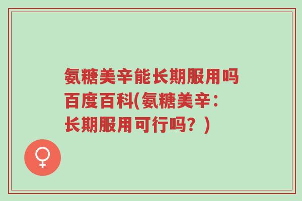 氨糖美辛能长期服用吗百度百科(氨糖美辛:长期服用可行吗?)-第1张图片-超越 氨糖美辛能长期服用吗百度百科(氨糖美辛:长期服用可行吗?)-第1张图片-超越