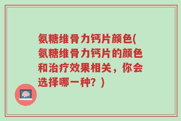氨糖维骨力钙片颜色(氨糖维骨力钙片的颜色和治疗效果相关,你会选择哪一种?)-第1张图片-超越 氨糖维骨力钙片颜色(氨糖维骨力钙片的颜色和治疗效果相关,你会选择哪一种?)-第1张图片-超越