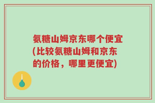氨糖山姆京东哪个便宜(比较氨糖山姆和京东的价格，哪里更便宜)-第1张图片-超越