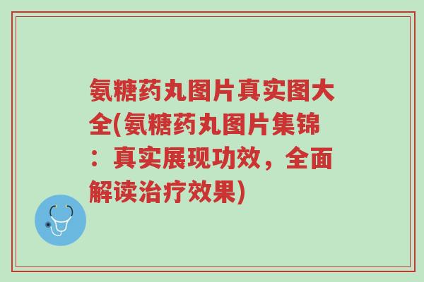 氨糖药丸图片真实图大全(氨糖药丸图片集锦:真实展现功效,全面解读治疗效果)-第1张图片-超越 氨糖药丸图片真实图大全(氨糖药丸图片集锦:真实展现功效,全面解读治疗效果)-第1张图片-超越