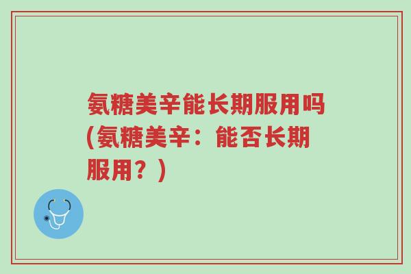 氨糖美辛能长期服用吗(氨糖美辛:能否长期服用?)-第1张图片-超越 氨糖美辛能长期服用吗(氨糖美辛:能否长期服用?)-第1张图片-超越