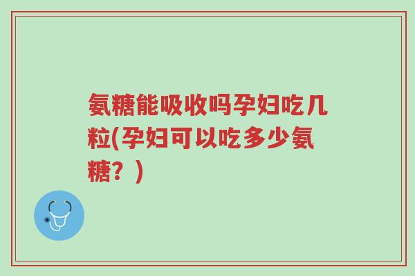 氨糖能吸收吗孕妇吃几粒(孕妇可以吃多少氨糖?)-第1张图片-超越 氨糖能吸收吗孕妇吃几粒(孕妇可以吃多少氨糖?)-第1张图片-超越