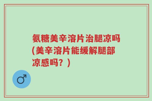 氨糖美辛溶片治腿凉吗(美辛溶片能缓解腿部凉感吗?)-第1张图片-超越 氨糖美辛溶片治腿凉吗(美辛溶片能缓解腿部凉感吗?)-第1张图片-超越