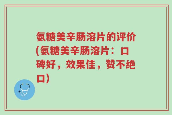 氨糖美辛肠溶片的评价(氨糖美辛肠溶片：口碑好，效果佳，赞不绝口)-第1张图片-超越