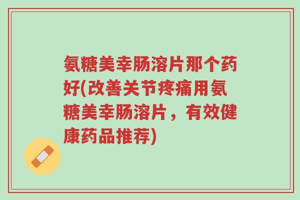 氨糖美幸肠溶片那个药好(改善关节疼痛用氨糖美幸肠溶片，有效健康药品推荐)-第1张图片-超越