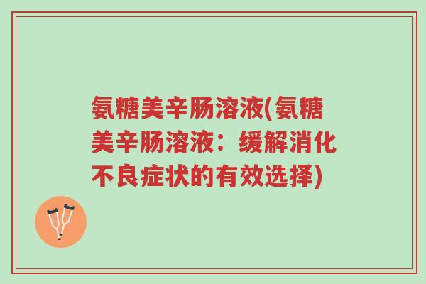 氨糖美辛肠溶液(氨糖美辛肠溶液:缓解消化不良症状的有效选择)-第1张图片-超越 氨糖美辛肠溶液(氨糖美辛肠溶液:缓解消化不良症状的有效选择)-第1张图片-超越