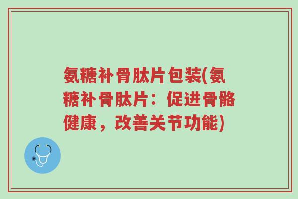 氨糖补骨肽片包装(氨糖补骨肽片:促进骨骼健康,改善关节功能)-第1张图片-超越 氨糖补骨肽片包装(氨糖补骨肽片:促进骨骼健康,改善关节功能)-第1张图片-超越