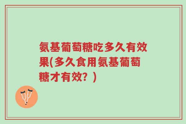 氨基葡萄糖吃多久有效果(多久食用氨基葡萄糖才有效?)-第1张图片-超越 氨基葡萄糖吃多久有效果(多久食用氨基葡萄糖才有效?)-第1张图片-超越