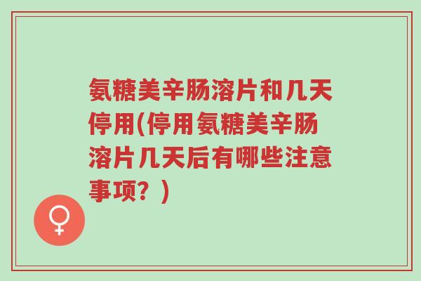 氨糖美辛肠溶片和几天停用(停用氨糖美辛肠溶片几天后有哪些注意事项?)-第1张图片-超越 氨糖美辛肠溶片和几天停用(停用氨糖美辛肠溶片几天后有哪些注意事项?)-第1张图片-超越