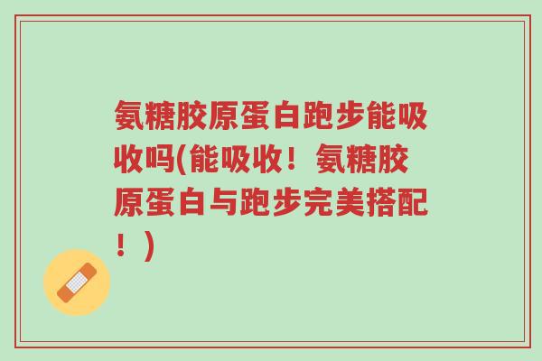 氨糖胶原蛋白跑步能吸收吗(能吸收!氨糖胶原蛋白与跑步完美搭配!)-第1张图片-超越 氨糖胶原蛋白跑步能吸收吗(能吸收!氨糖胶原蛋白与跑步完美搭配!)-第1张图片-超越