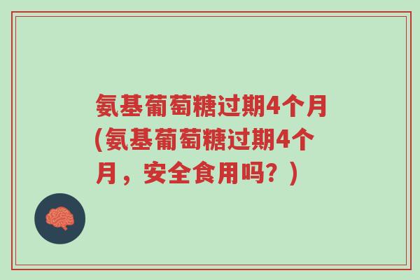 氨基葡萄糖过期4个月(氨基葡萄糖过期4个月,安全食用吗?)-第1张图片-超越 氨基葡萄糖过期4个月(氨基葡萄糖过期4个月,安全食用吗?)-第1张图片-超越