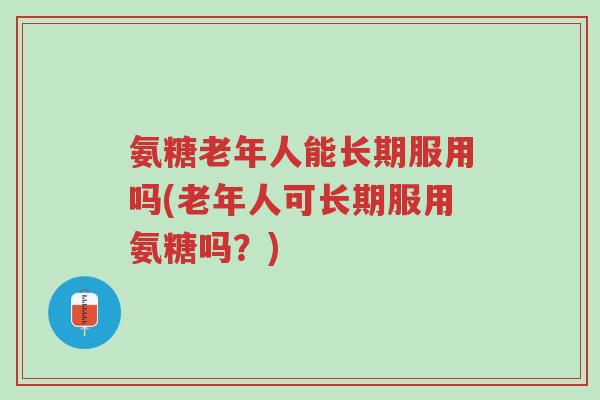 氨糖老年人能长期服用吗(老年人可长期服用氨糖吗?)-第1张图片-超越 氨糖老年人能长期服用吗(老年人可长期服用氨糖吗?)-第1张图片-超越