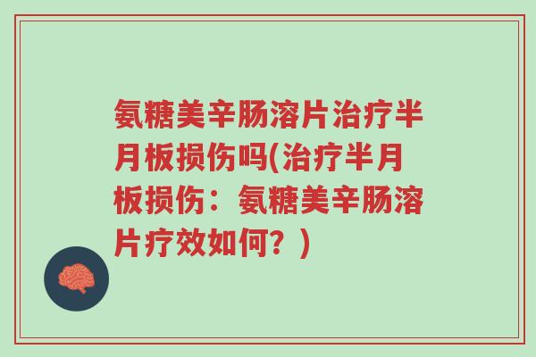 氨糖美辛肠溶片治疗半月板损伤吗(治疗半月板损伤:氨糖美辛肠溶片疗效如何?)-第1张图片-超越 氨糖美辛肠溶片治疗半月板损伤吗(治疗半月板损伤:氨糖美辛肠溶片疗效如何?)-第1张图片-超越