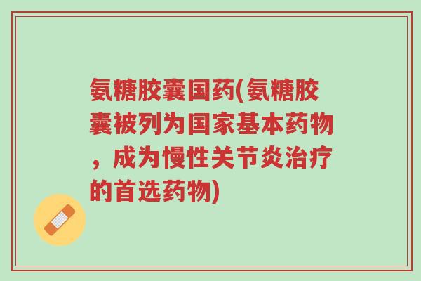 氨糖胶囊国药(氨糖胶囊被列为国家基本药物,成为慢性关节炎治疗的首选药物)-第1张图片-超越 氨糖胶囊国药(氨糖胶囊被列为国家基本药物,成为慢性关节炎治疗的首选药物)-第1张图片-超越
