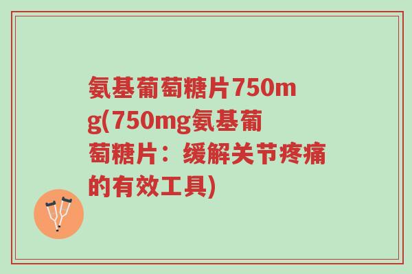 氨基葡萄糖片750mg(750mg氨基葡萄糖片:缓解关节疼痛的有效工具)-第1张图片-超越 氨基葡萄糖片750mg(750mg氨基葡萄糖片:缓解关节疼痛的有效工具)-第1张图片-超越
