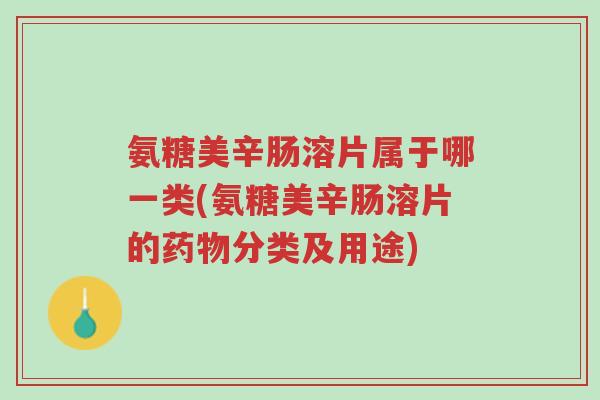 氨糖美辛肠溶片属于哪一类(氨糖美辛肠溶片的药物分类及用途)-第1张图片-超越 氨糖美辛肠溶片属于哪一类(氨糖美辛肠溶片的药物分类及用途)-第1张图片-超越