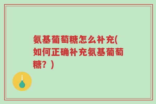 氨基葡萄糖怎么补充(如何正确补充氨基葡萄糖？)-第1张图片-超越