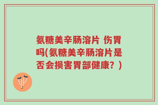 氨糖美辛肠溶片 伤胃吗(氨糖美辛肠溶片是否会损害胃部健康?)-第1张图片-超越 氨糖美辛肠溶片 伤胃吗(氨糖美辛肠溶片是否会损害胃部健康?)-第1张图片-超越