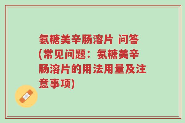 氨糖美辛肠溶片 问答(常见问题:氨糖美辛肠溶片的用法用量及注意事项)-第1张图片-超越 氨糖美辛肠溶片 问答(常见问题:氨糖美辛肠溶片的用法用量及注意事项)-第1张图片-超越