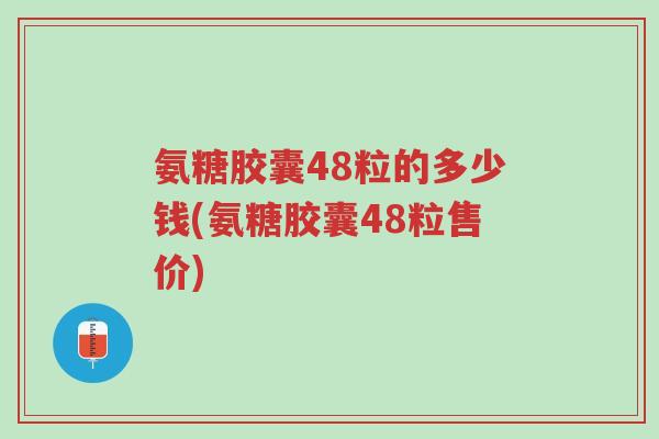 氨糖胶囊48粒的多少钱(氨糖胶囊48粒售价)-第1张图片-超越