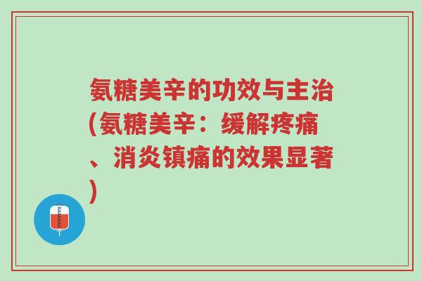 氨糖美辛的功效与主治(氨糖美辛:缓解疼痛、消炎镇痛的效果显著)-第1张图片-超越 氨糖美辛的功效与主治(氨糖美辛:缓解疼痛、消炎镇痛的效果显著)-第1张图片-超越