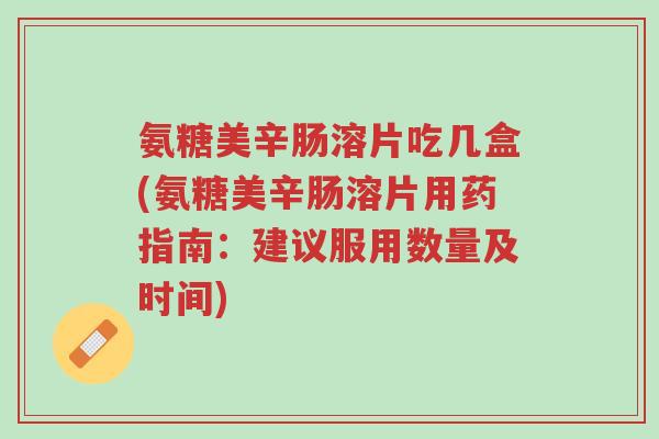 氨糖美辛肠溶片吃几盒(氨糖美辛肠溶片用药指南：建议服用数量及时间)-第1张图片-超越