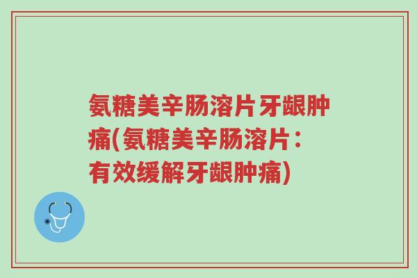 氨糖美辛肠溶片牙龈肿痛(氨糖美辛肠溶片:有效缓解牙龈肿痛)-第1张图片-超越 氨糖美辛肠溶片牙龈肿痛(氨糖美辛肠溶片:有效缓解牙龈肿痛)-第1张图片-超越