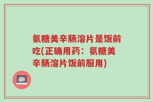 氨糖美辛肠溶片是饭前吃(正确用药:氨糖美辛肠溶片饭前服用)-第1张图片-超越 氨糖美辛肠溶片是饭前吃(正确用药:氨糖美辛肠溶片饭前服用)-第1张图片-超越