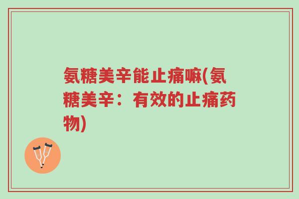 氨糖美辛能止痛嘛(氨糖美辛:有效的止痛药物)-第1张图片-超越 氨糖美辛能止痛嘛(氨糖美辛:有效的止痛药物)-第1张图片-超越