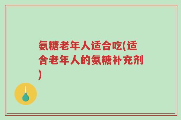 氨糖老年人适合吃(适合老年人的氨糖补充剂)-第1张图片-超越 氨糖老年人适合吃(适合老年人的氨糖补充剂)-第1张图片-超越