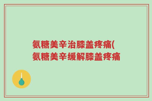 氨糖美辛治膝盖疼痛(氨糖美辛缓解膝盖疼痛-第1张图片-超越 氨糖美辛治膝盖疼痛(氨糖美辛缓解膝盖疼痛-第1张图片-超越