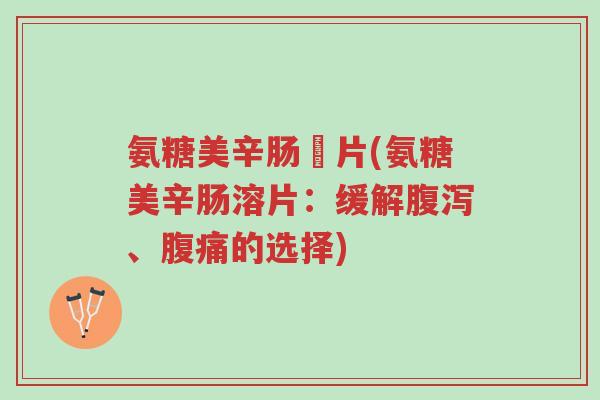 氨糖美辛肠滘片(氨糖美辛肠溶片：缓解腹泻、腹痛的选择)-第1张图片-超越