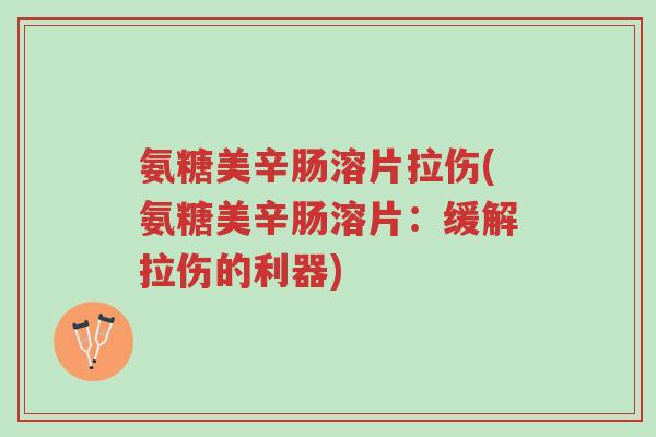 氨糖美辛肠溶片拉伤(氨糖美辛肠溶片:缓解拉伤的利器)-第1张图片-超越 氨糖美辛肠溶片拉伤(氨糖美辛肠溶片:缓解拉伤的利器)-第1张图片-超越