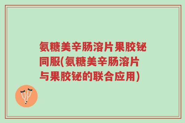 氨糖美辛肠溶片果胶铋同服(氨糖美辛肠溶片与果胶铋的联合应用)-第1张图片-超越 氨糖美辛肠溶片果胶铋同服(氨糖美辛肠溶片与果胶铋的联合应用)-第1张图片-超越